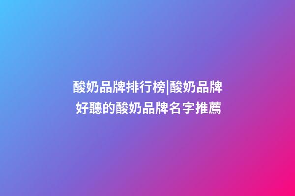 酸奶品牌排行榜|酸奶品牌 好聽的酸奶品牌名字推薦-第1張-商標(biāo)起名-玄機(jī)派